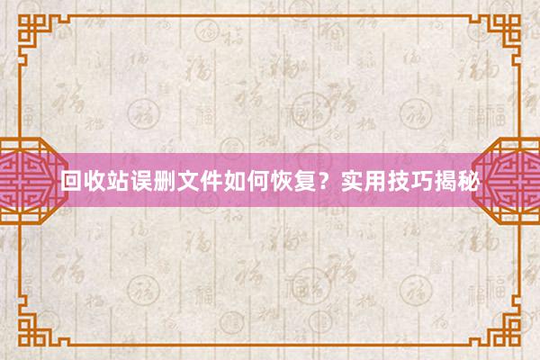 回收站误删文件如何恢复？实用技巧揭秘