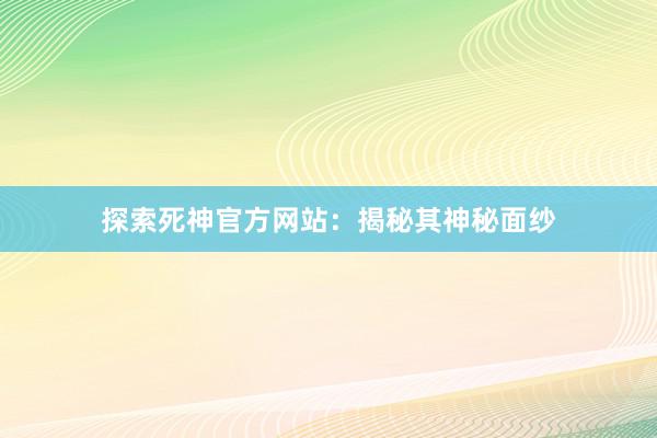 探索死神官方网站：揭秘其神秘面纱