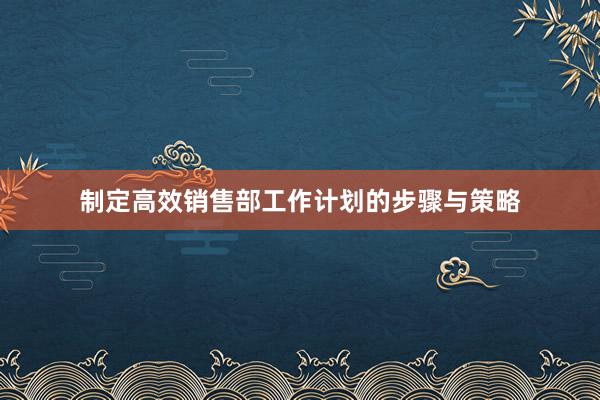 制定高效销售部工作计划的步骤与策略