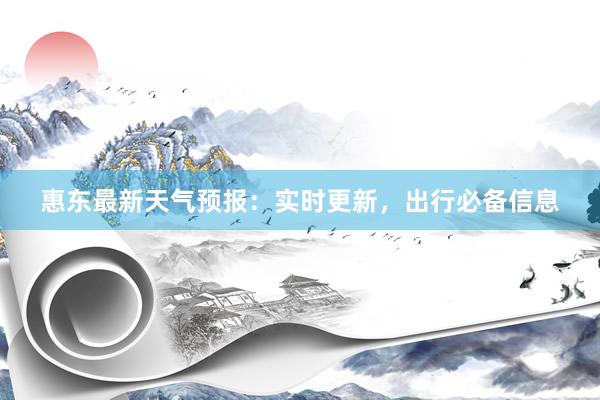 惠东最新天气预报：实时更新，出行必备信息