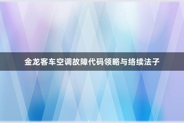 金龙客车空调故障代码领略与络续法子