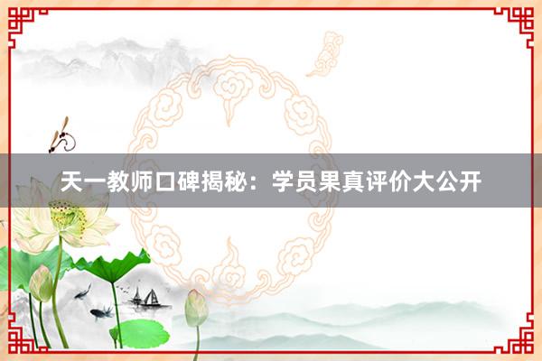 天一教师口碑揭秘：学员果真评价大公开